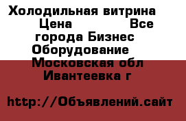 Холодильная витрина !!! › Цена ­ 30 000 - Все города Бизнес » Оборудование   . Московская обл.,Ивантеевка г.